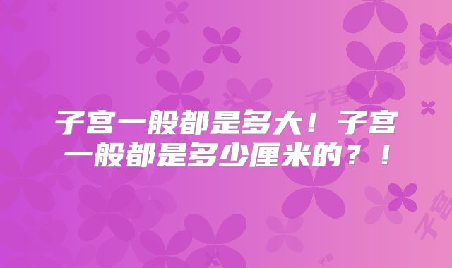 子宫一般都是多大!子宫一般都是多少厘米的?!