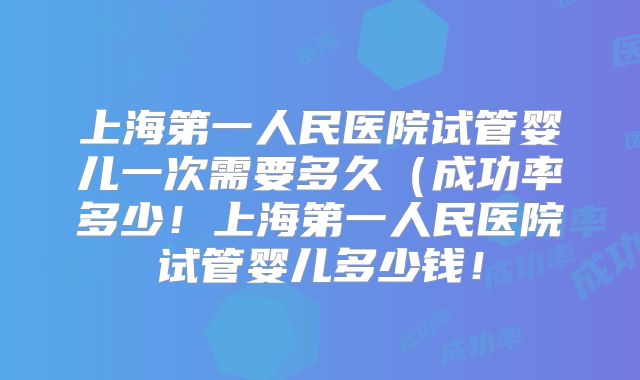 上海第一人民医院试管婴儿一次需要多久(成功率多少!上海第一人民医院试管婴儿多少钱!