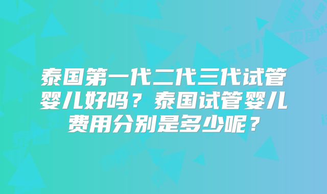泰国第一代二代三代试管婴儿好吗?泰国试管婴儿费用分别是多少呢?