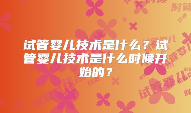 试管婴儿技术是什么？试管婴儿技术是什么时候开始的？
