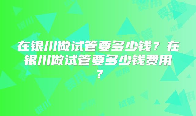 在银川做试管要多少钱？在银川做试管要多少钱费用？