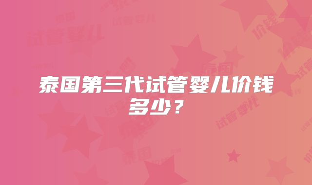 泰国第三代试管婴儿价钱多少?