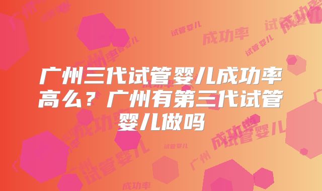 广州三代试管婴儿成功率高么?广州有第三代试管婴儿做吗