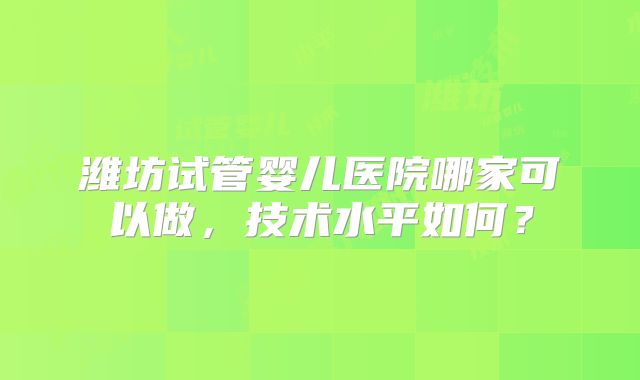 潍坊试管婴儿医院哪家可以做,技术水平如何?