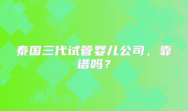 泰国三代试管婴儿公司，靠谱吗？