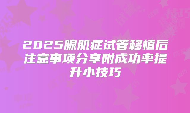 2025腺肌症试管移植后注意事项分享附成功率提升小技巧