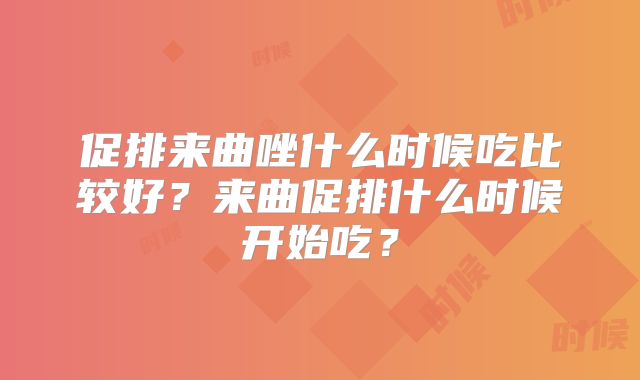 促排来曲唑什么时候吃比较好？来曲促排什么时候开始吃？