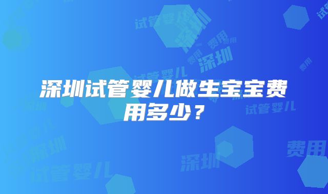 深圳试管婴儿做生宝宝费用多少？