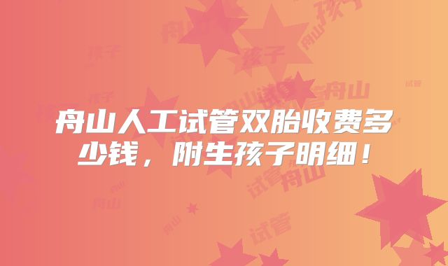 舟山人工试管双胎收费多少钱,附生孩子明细!