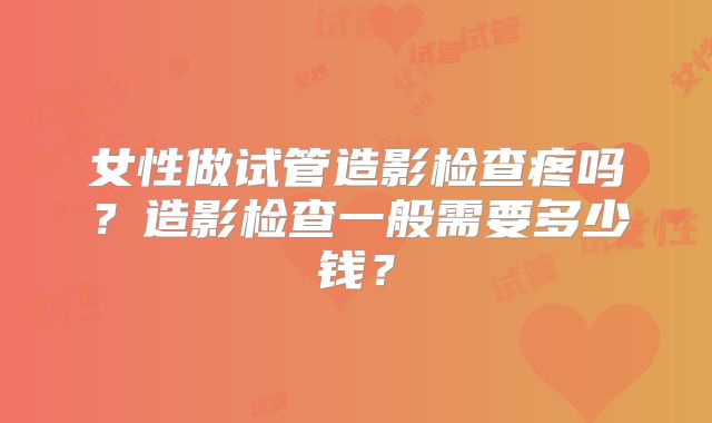 女性做试管造影检查疼吗？造影检查一般需要多少钱？