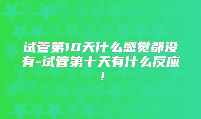 试管第10天什么感觉都没有-试管第十天有什么反应！