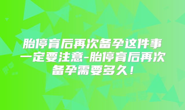 胎停育后再次备孕这件事一定要注意-胎停育后再次备孕需要多久!