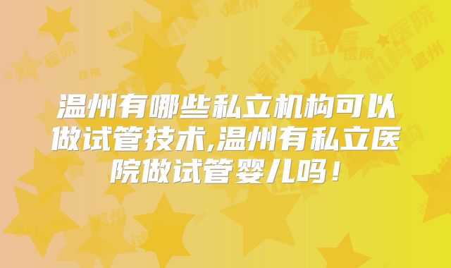 温州有哪些私立机构可以做试管技术,温州有私立医院做试管婴儿吗!