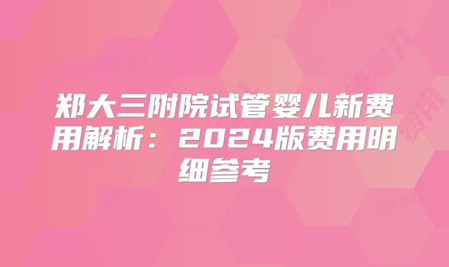 郑大三附院试管婴儿新费用解析：2024版费用明细参考