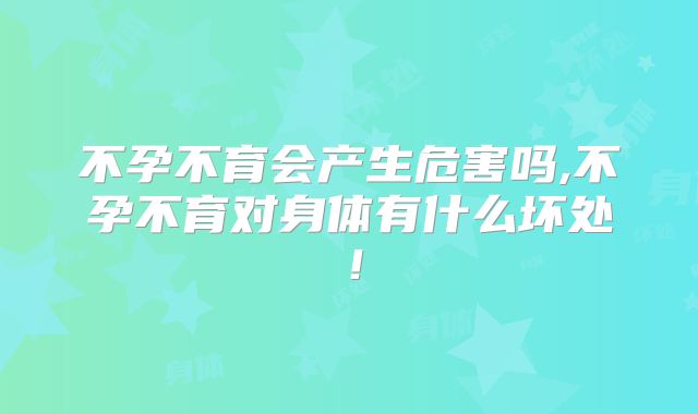 不孕不育会产生危害吗,不孕不育对身体有什么坏处!