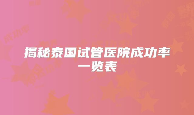 揭秘泰国试管医院成功率一览表