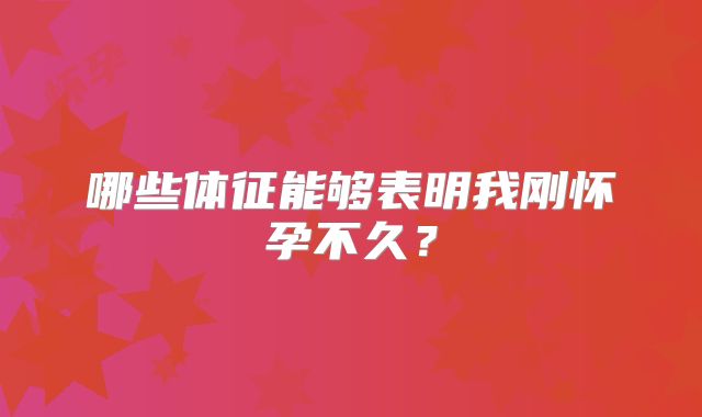 哪些体征能够表明我刚怀孕不久？
