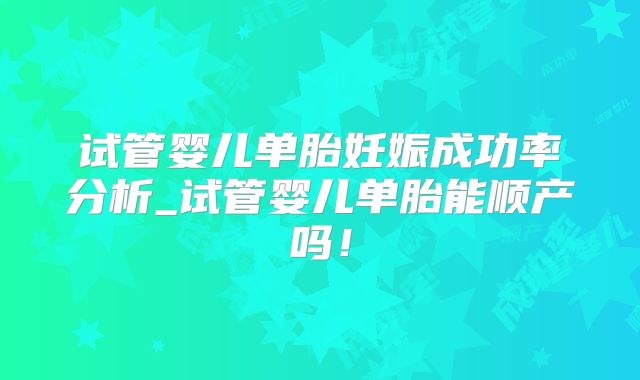 试管婴儿单胎妊娠成功率分析_试管婴儿单胎能顺产吗！