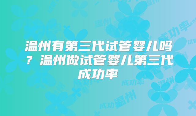 温州有第三代试管婴儿吗？温州做试管婴儿第三代成功率