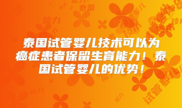 泰国试管婴儿技术可以为癌症患者保留生育能力！泰国试管婴儿的优势！