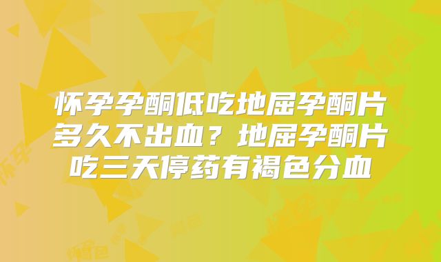 怀孕孕酮低吃地屈孕酮片多久不出血？地屈孕酮片吃三天停药有褐色分血