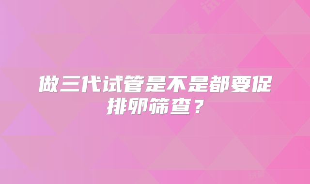 做三代试管是不是都要促排卵筛查？