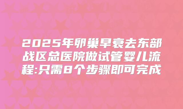 2025年卵巢早衰去东部战区总医院做试管婴儿流程:只需8个步骤即可完成