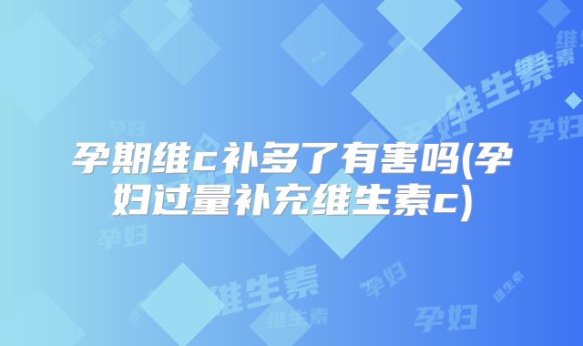 孕期维c补多了有害吗(孕妇过量补充维生素c)