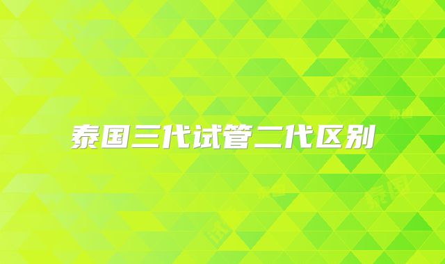 泰国三代试管二代区别
