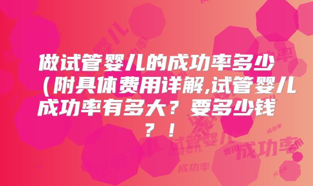 做试管婴儿的成功率多少（附具体费用详解,试管婴儿成功率有多大？要多少钱？！