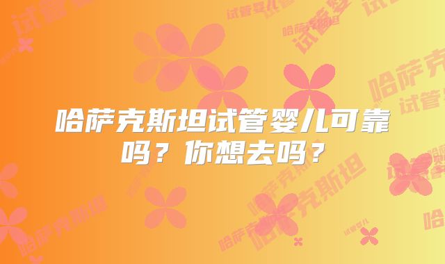 哈萨克斯坦试管婴儿可靠吗？你想去吗？