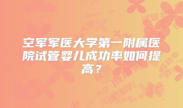 空军军医大学第一附属医院试管婴儿成功率如何提高？