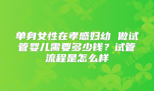 单身女性在孝感妇幼 做试管婴儿需要多少钱？试管流程是怎么样