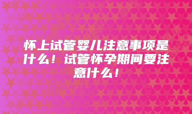 怀上试管婴儿注意事项是什么！试管怀孕期间要注意什么！