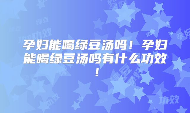 孕妇能喝绿豆汤吗!孕妇能喝绿豆汤吗有什么功效!