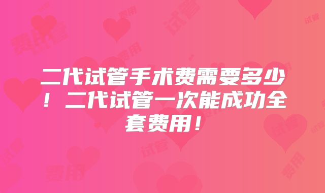 二代试管手术费需要多少！二代试管一次能成功全套费用！