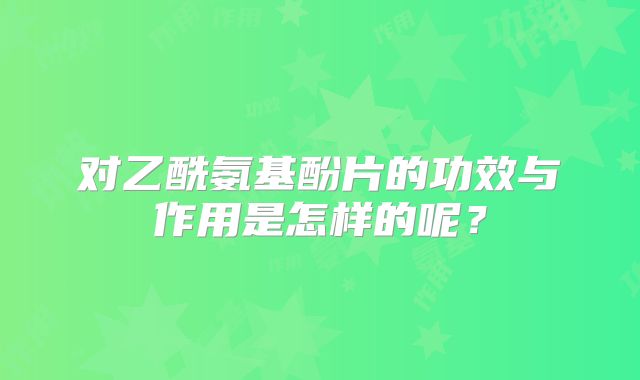 对乙酰氨基酚片的功效与作用是怎样的呢?