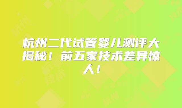 杭州二代试管婴儿测评大揭秘!前五家技术差异惊人!