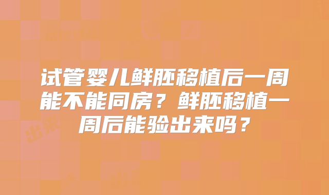 试管婴儿鲜胚移植后一周能不能同房？鲜胚移植一周后能验出来吗？