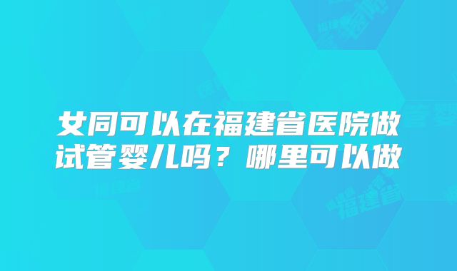 女同可以在福建省医院做试管婴儿吗？哪里可以做