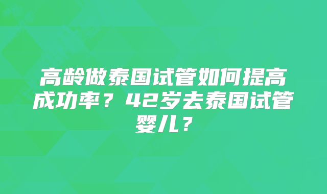 高龄做泰国试管如何提高成功率？42岁去泰国试管婴儿？