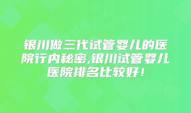 银川做三代试管婴儿的医院行内秘密,银川试管婴儿医院排名比较好!