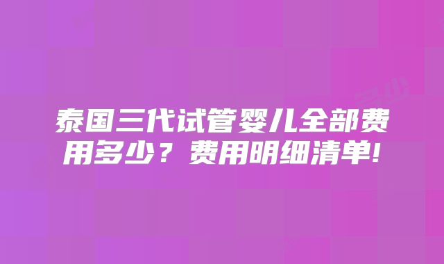 泰国三代试管婴儿全部费用多少？费用明细清单!