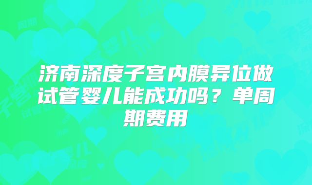 济南深度子宫内膜异位做试管婴儿能成功吗？单周期费用