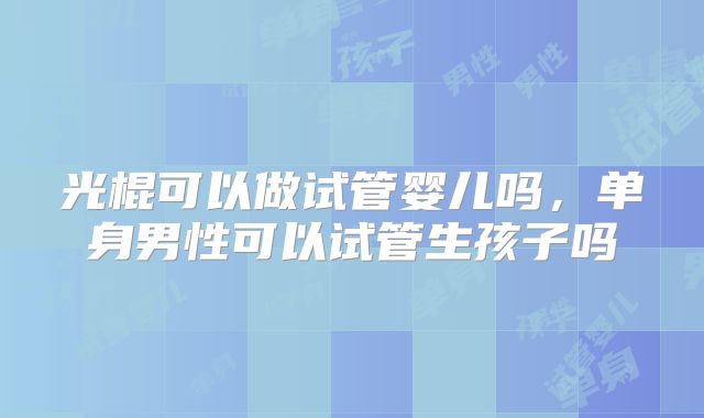 光棍可以做试管婴儿吗，单身男性可以试管生孩子吗
