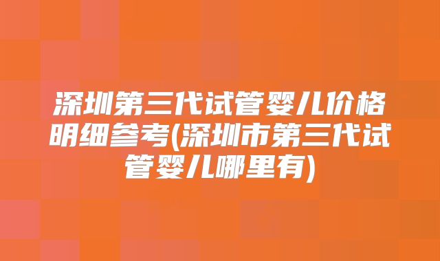 深圳第三代试管婴儿价格明细参考(深圳市第三代试管婴儿哪里有)