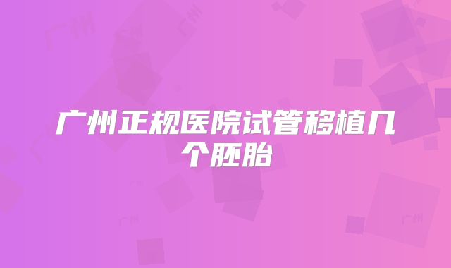 广州正规医院试管移植几个胚胎