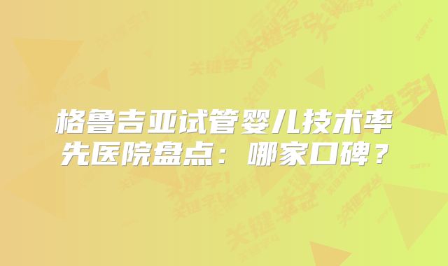 格鲁吉亚试管婴儿技术率先医院盘点:哪家口碑?