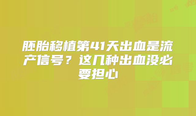 胚胎移植第41天出血是流产信号？这几种出血没必要担心