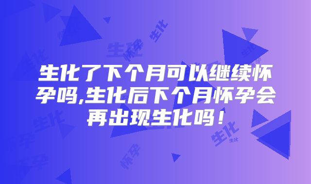 生化了下个月可以继续怀孕吗,生化后下个月怀孕会再出现生化吗！